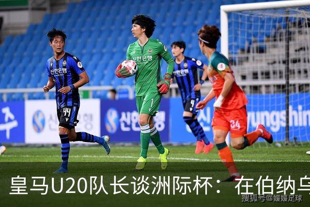 皇马U20队长谈洲际杯：在伯纳乌踢球是巨大荣幸 一直模仿莫德里奇